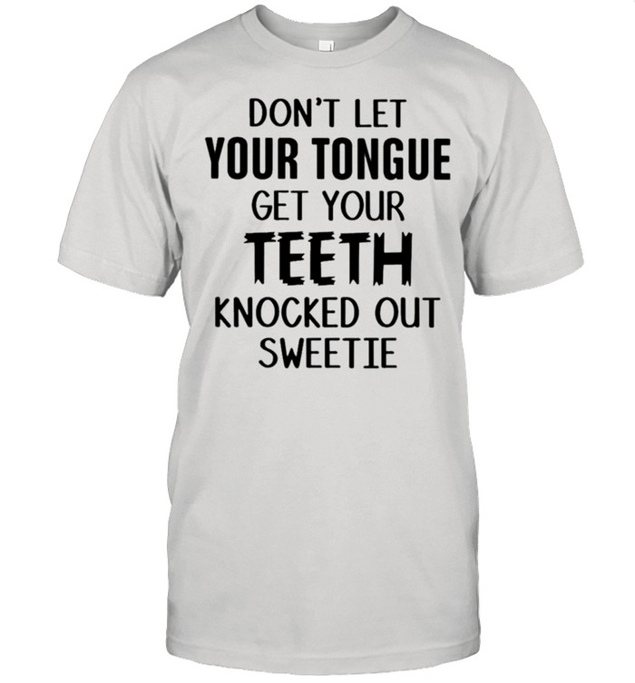 Don’t let your tongue get your teeth knocked out sweetie shirt
