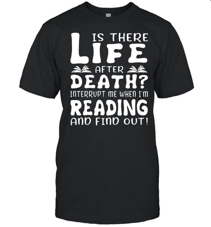 Is there life after death interrupt me when Im reading and find out shirt