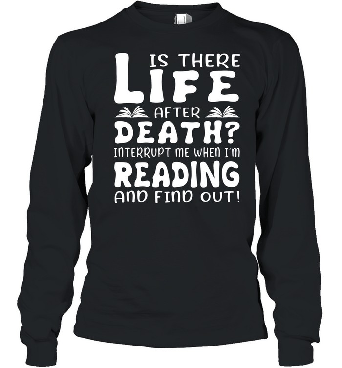 Is there life after death interrupt me when Im reading and find out shirt Long Sleeved T-shirt