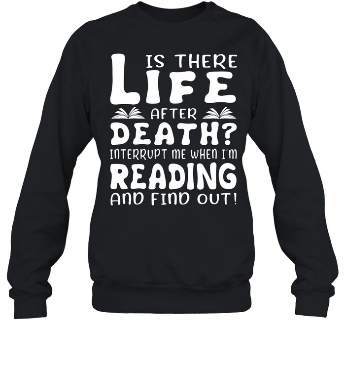 Is there life after death interrupt me when Im reading and find out shirt Unisex Sweatshirt