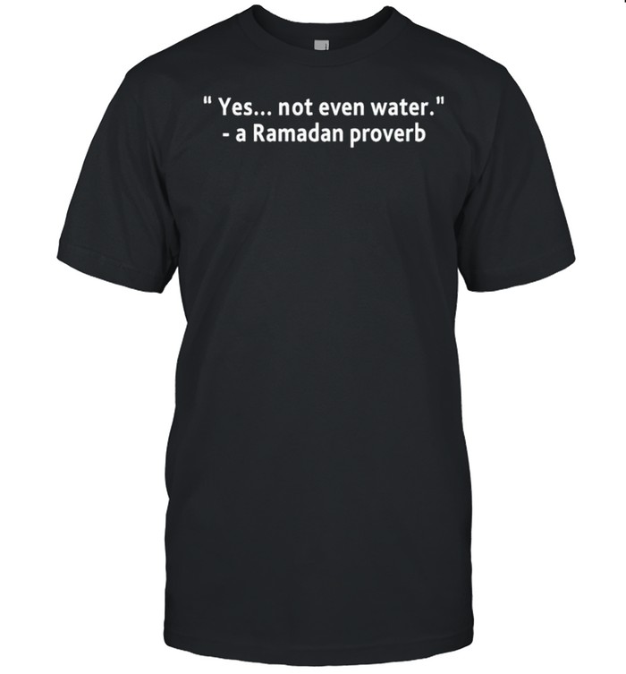 Yes not even water a Ramadan proverb shirt