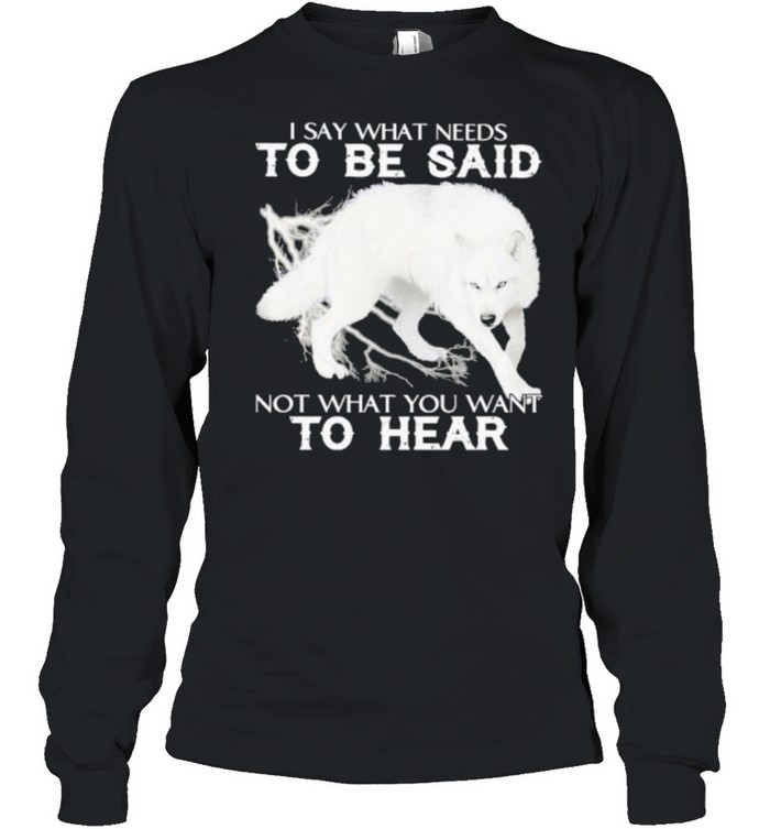 I say what needs to be said not what you want to hear shirt Long Sleeved T-shirt