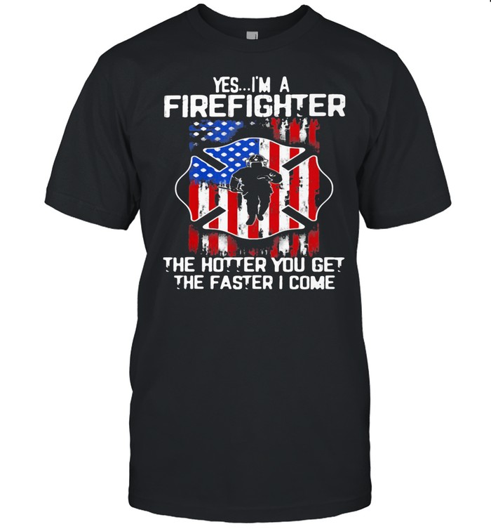 Yes I’m A Firefighter The Hotter You Get The Faster I Come American Flag Shirt