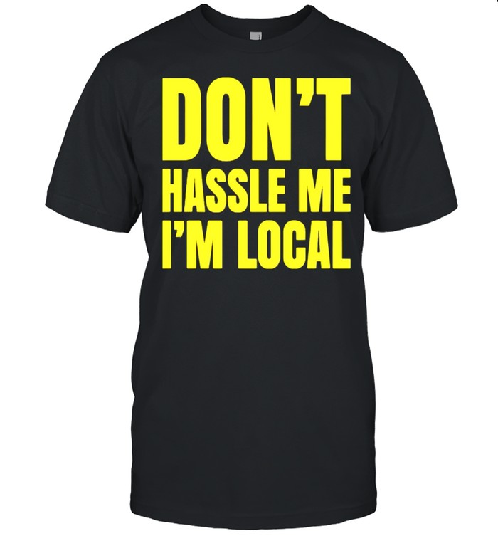 Dont hassle me Im local shirt