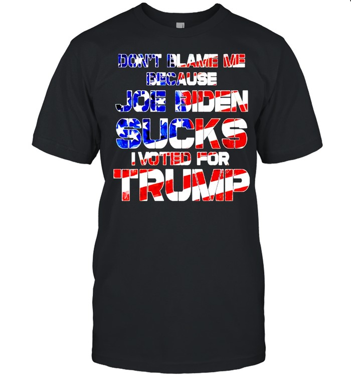 Dont blame me because Joe Biden sucks I voted for Trump shirt