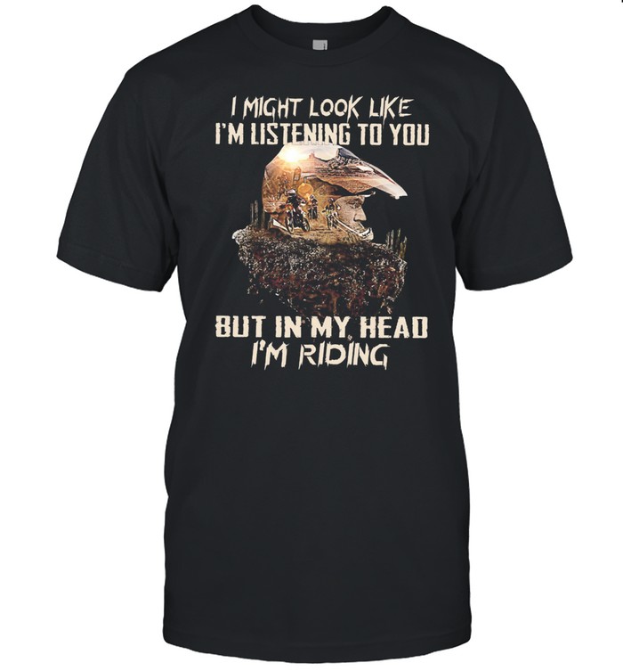 I might look like Im listening to you but in my head Im riding shirt