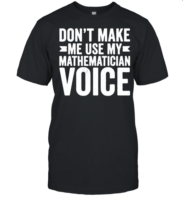Don’t Make Me Use My Mathematician Voice Math Teacher Funny T-Shirt