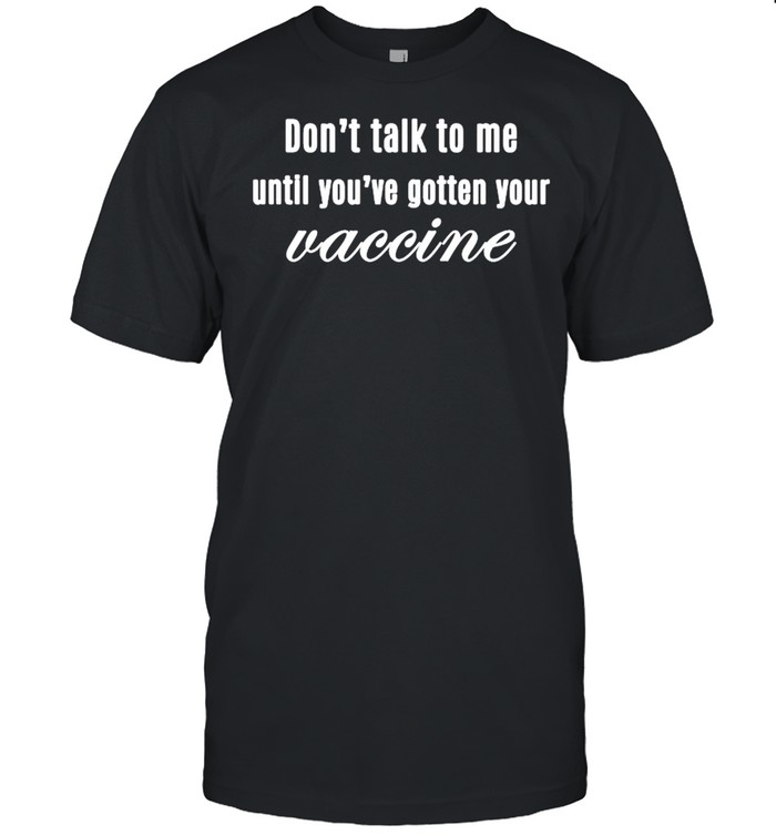 Don’t Talk To Me Until You’ve Gotten Your Vaccine shirt
