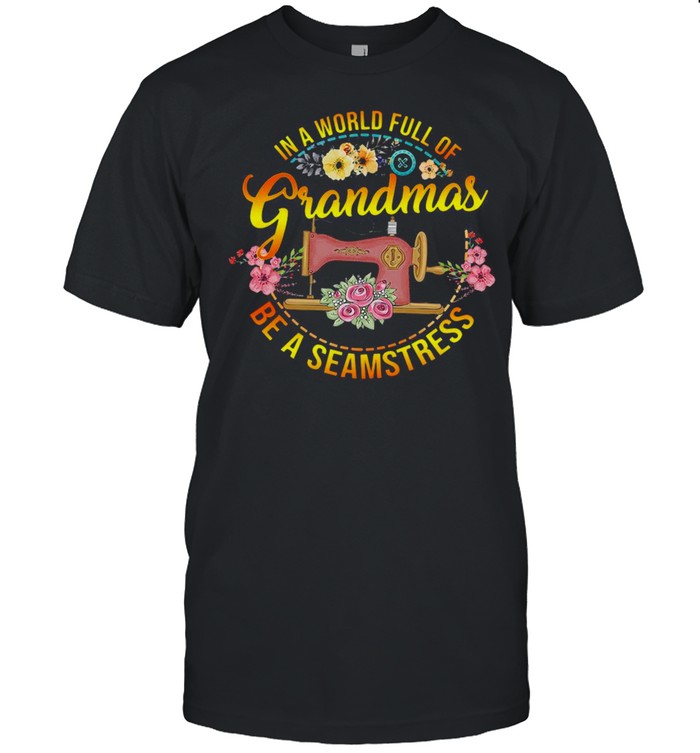 Sewing In A World Full Of Grandmas Be A Seamstress T-shirt
