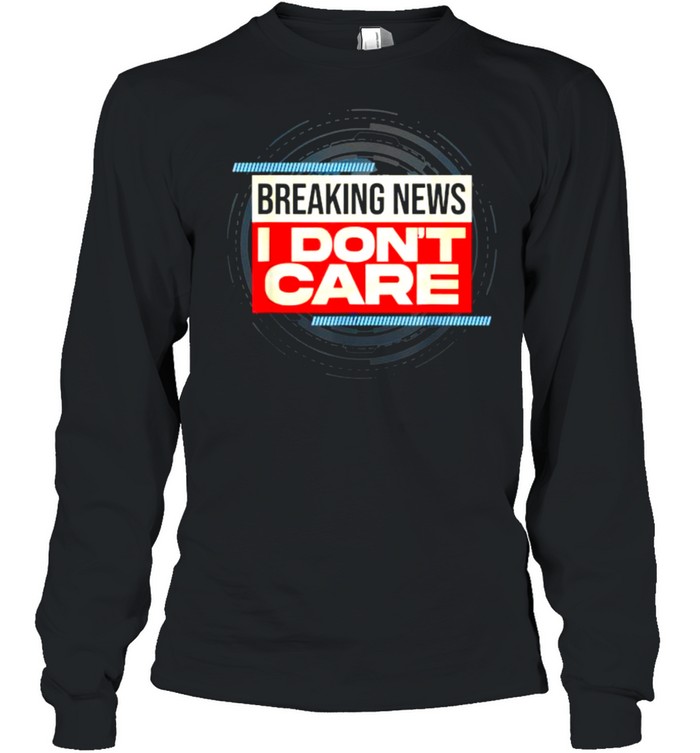Breaking News I Don’t Care T- Long Sleeved T-shirt