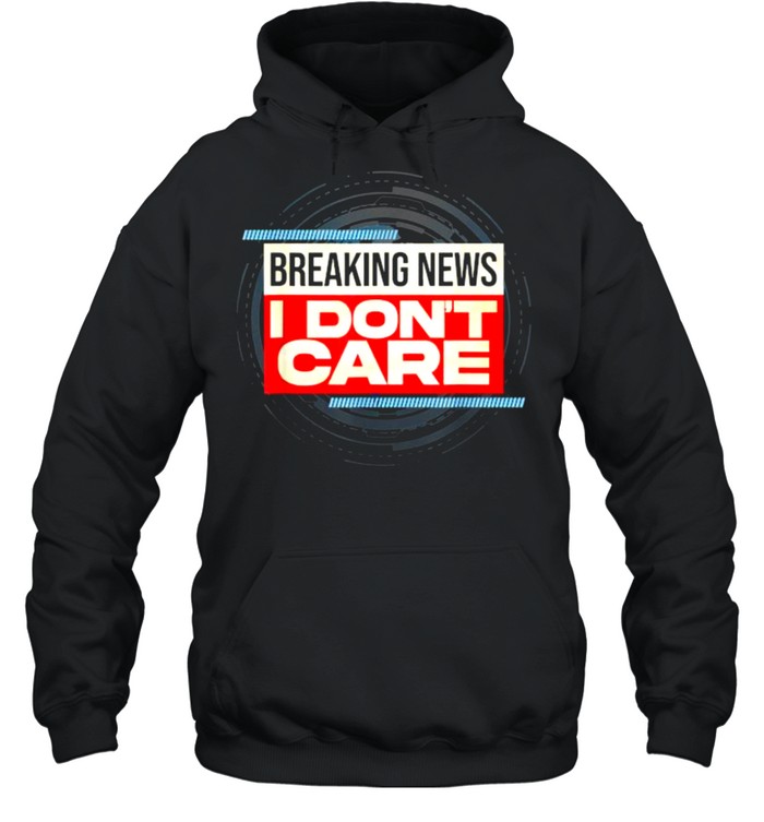 Breaking News I Don’t Care T- Unisex Hoodie
