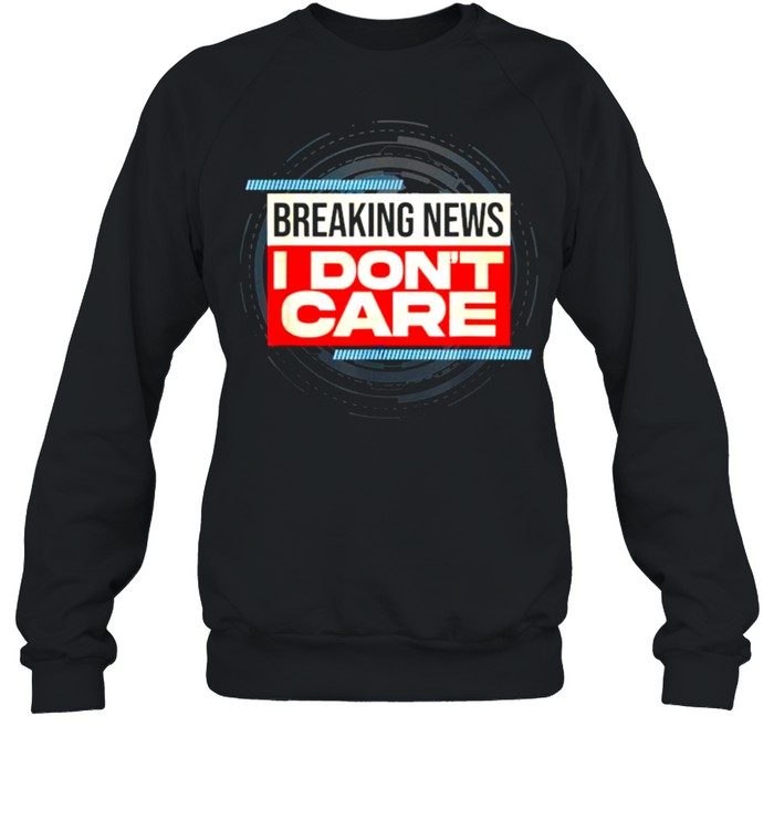Breaking News I Don’t Care T- Unisex Sweatshirt