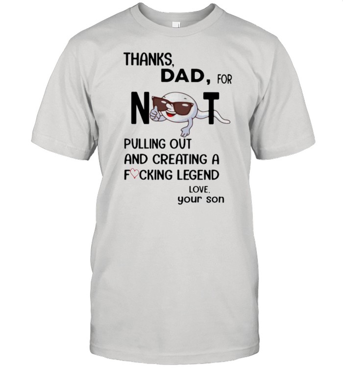 Thanks Dad For Not Pulling Out And Creating A Fucking Legend Love Shirt