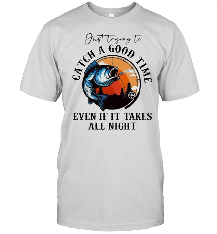 Just trying to catch a good time even if it takes all night fishing sunset shirt