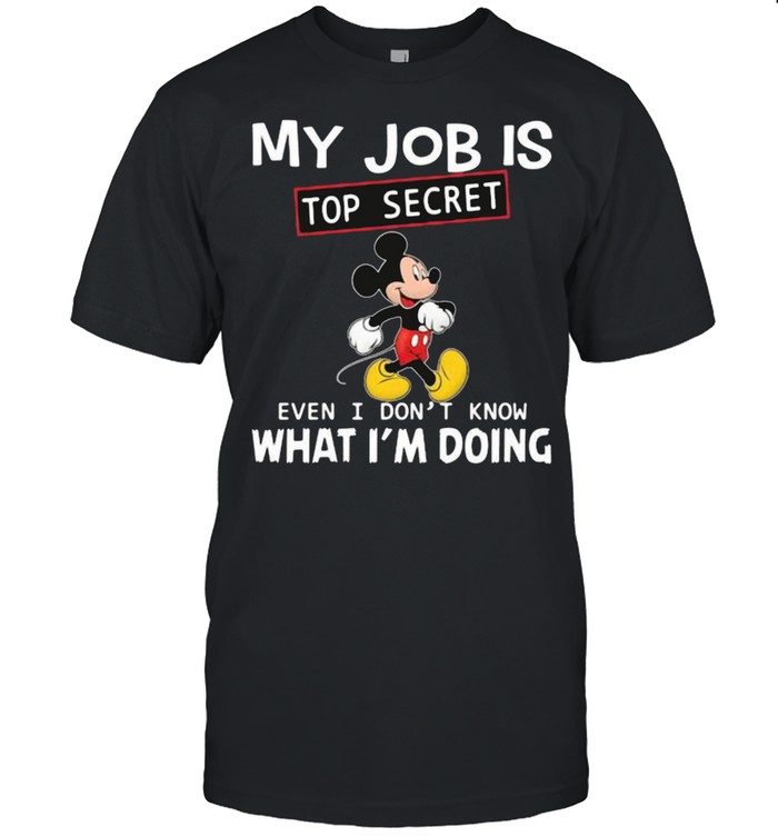 My job is top secret even i dont know what im doing mickey shirt
