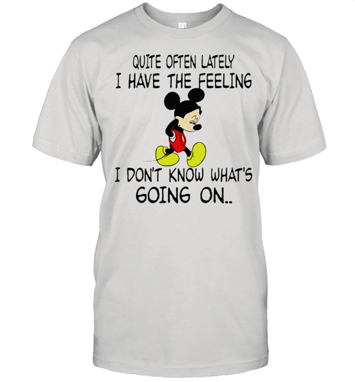 Quite often lately i have the feeling i font know whats going on mickey shirt