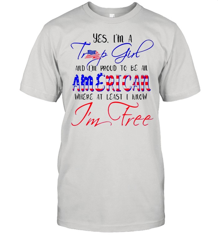Yes Im a Trump girl and Im proud to be an American Im free shirt