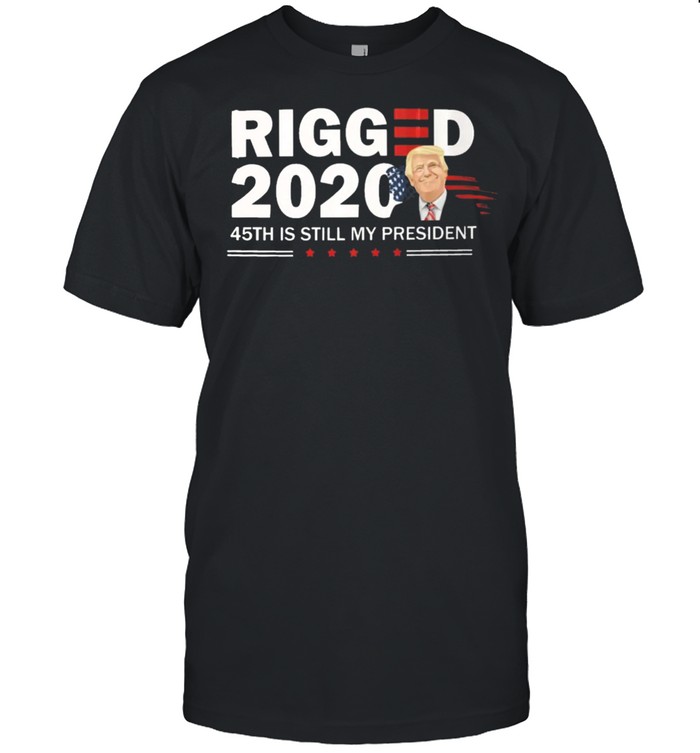 Donald Trump rigged 2021 45th is still my president shirt