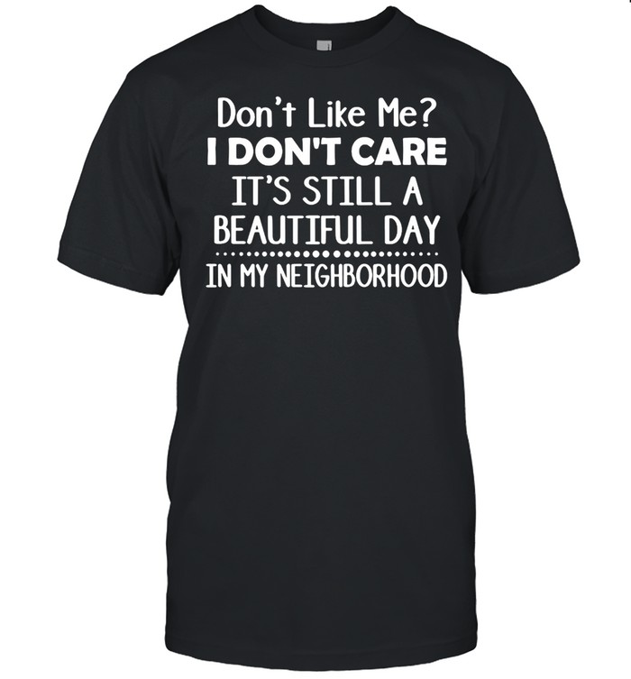 Don’t Like Me I Don’t Care It’s Still A Beautiful Day In My Neighborhood T-shirt