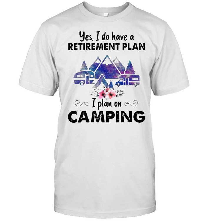 Yes I Do Have A Retirement Plan I Plan On Camping T-shirt