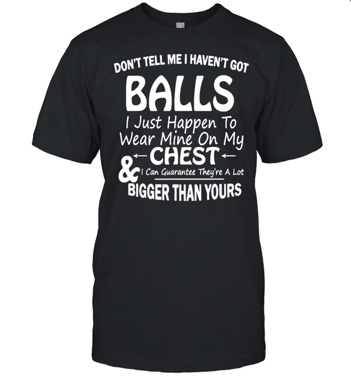 Don’t Tell Me I Haven’t Got Balls I Just Happen To Wear Mine On My Chest T-Shirt
