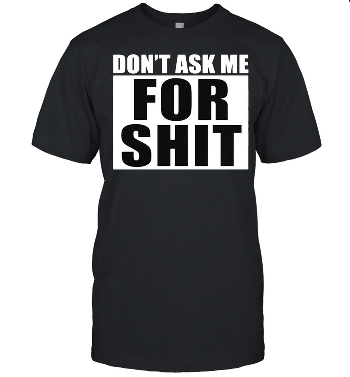 DonT ask me for shit shirt