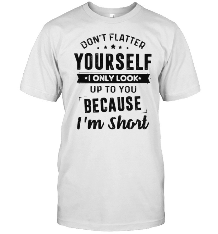 Don’t Flatter Yourself O Only Look Up To You Because I’m Short Shirt