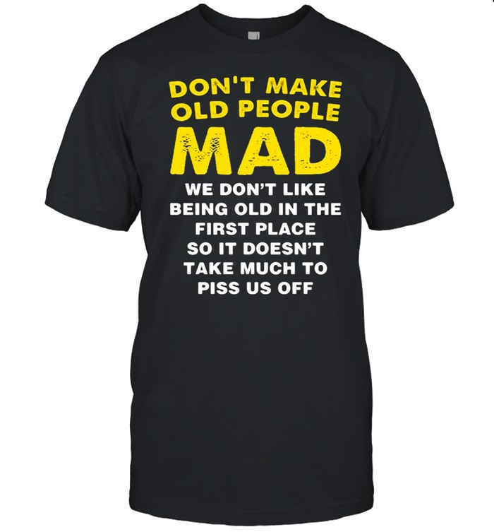 Don’t Make Old People Mad We Don’t Like Being Old In The First Place So It Doesn’t Take Much To Piss Us Off T-shirt
