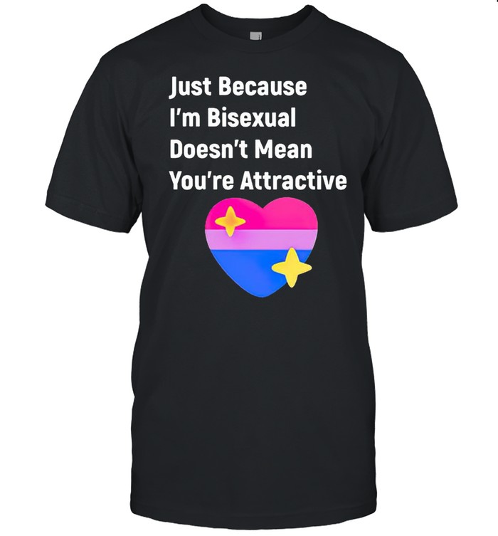Just because I’m bisexual doesn’t mean you’re attractive shirt