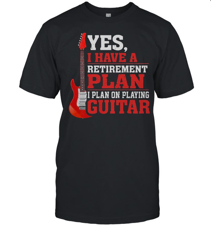 Yes I have a retirement plan I plan on playing guitar shirt