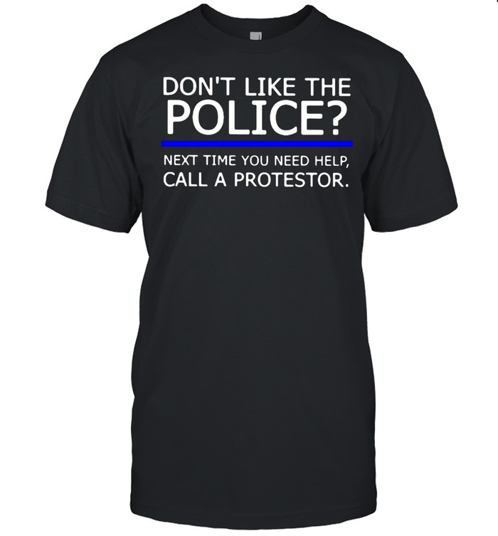 Don’t Like The Police Next Time You Need Help Call A Protestor T-shirt
