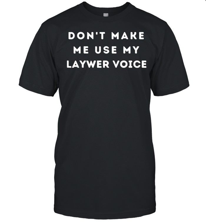 Dont Make Me Use My Lawyer Voice shirt