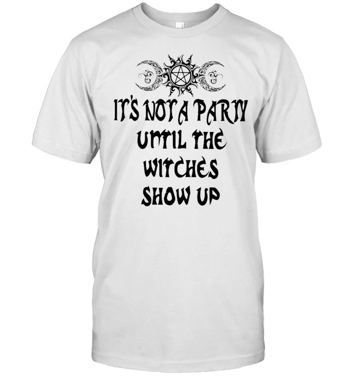 Its not a party until the witches show up shirt