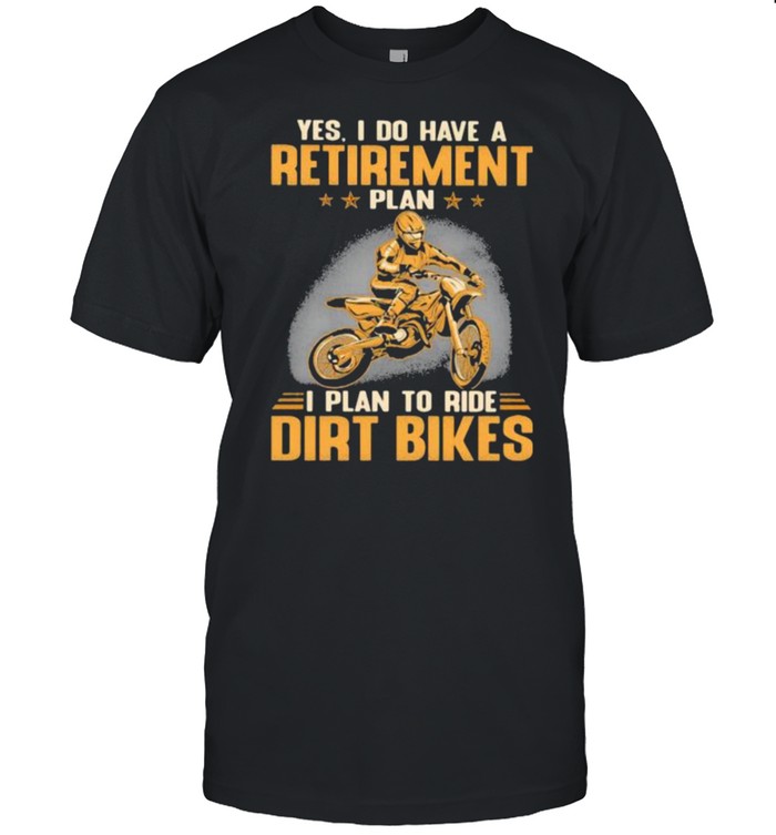 Yes I Do Have A Retirement Plan I Plan To Ride Dirt Bikers Shirt