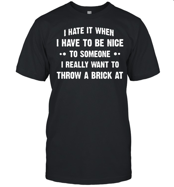 I Hate It When I Have To Be Nice To Someone I Really Want To Throw A Brick At T-shirt