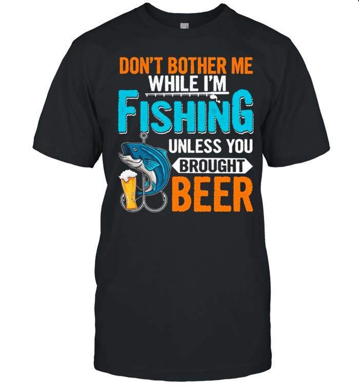 Dont Bother Me While Im Fishing Unless You Brought Beer shirt