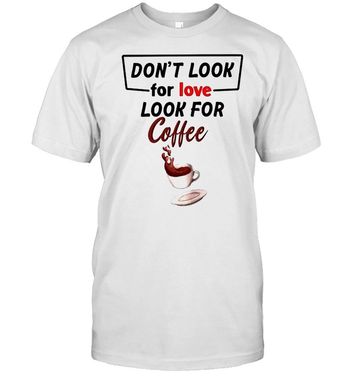 Dont look for love look for coffee shirt