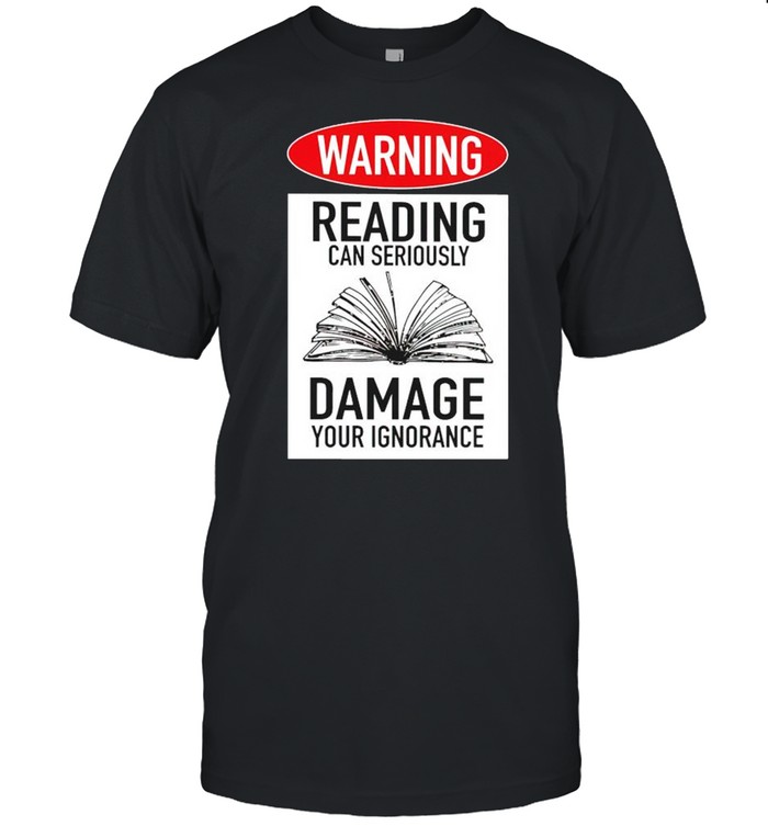 Warning reading can seriously damage your ignorance shirt