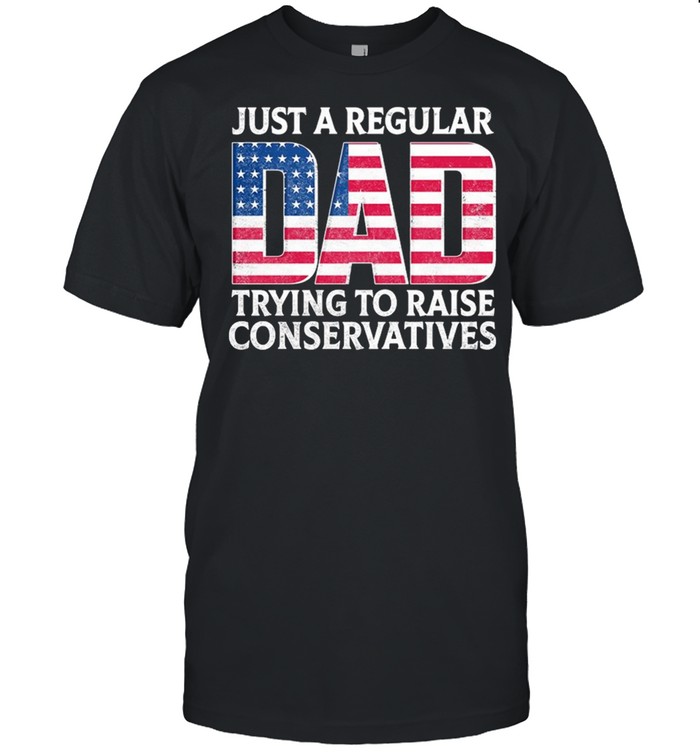 Just A Regular Dad Trying To Raise Conservatives American Flag shirt