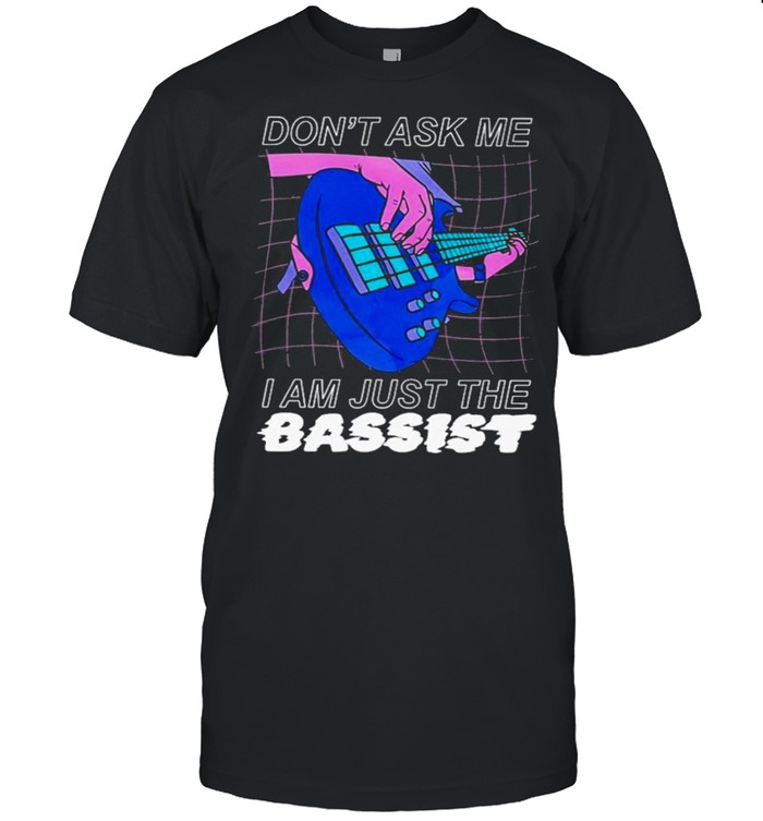 Dont ask me I am just the bassist shirt