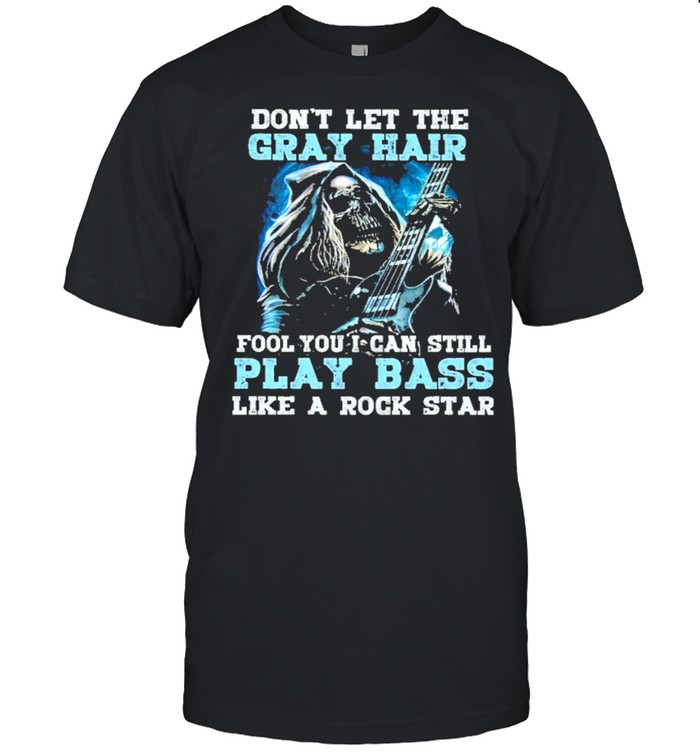 Dont let the gray hair fool you I can still play bass like a rock star shirt