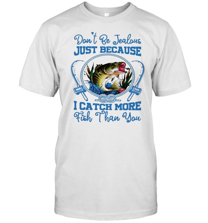 Dont be jealous just because I catch more fish than you shirt
