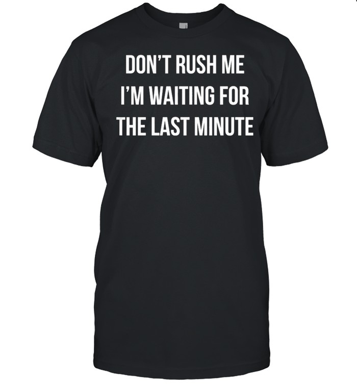 Dont Rush Me Im Waiting For The Last Minute shirt