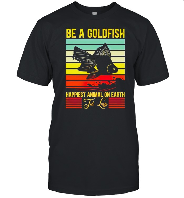 Be a gold fish happiest animal on earth ted lasso shirt