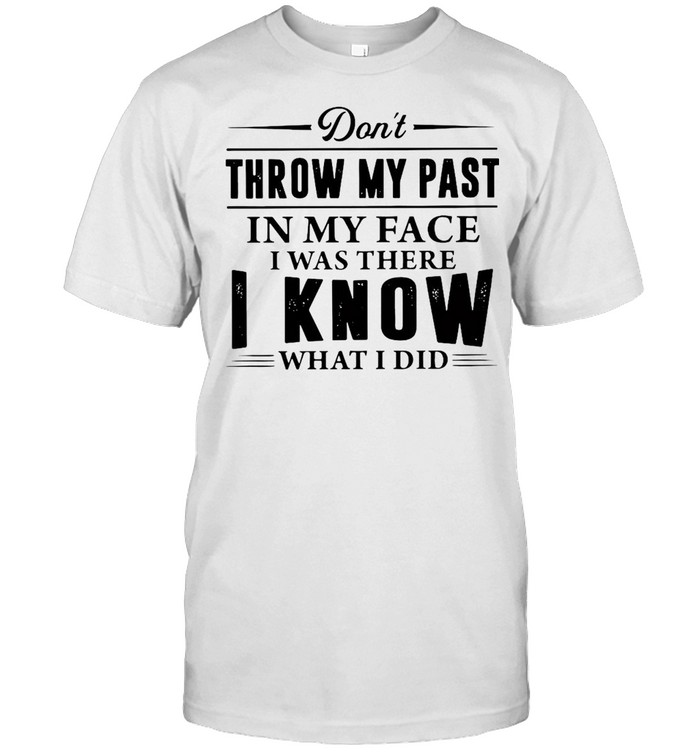 Don’t Throw My Past In My Face I Was There I Know What I Did T-shirt