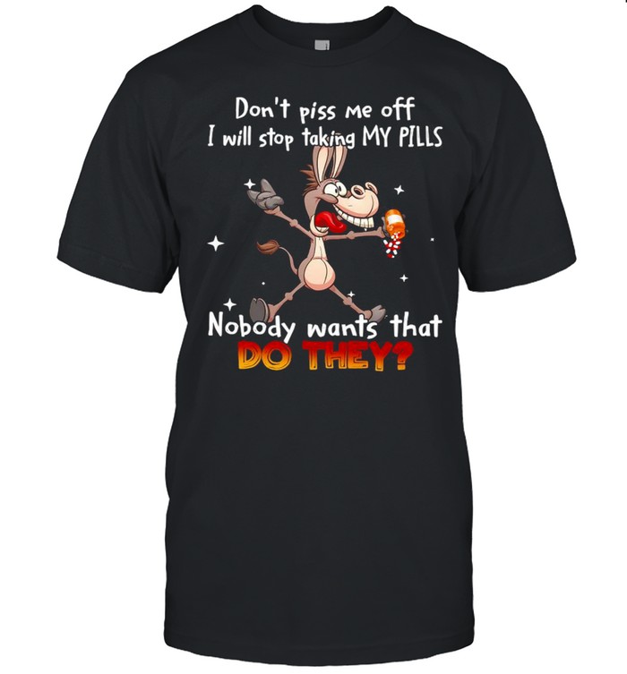 Donkey don’t piss Me off I will stop taking my pills nobody wants that do they shirt