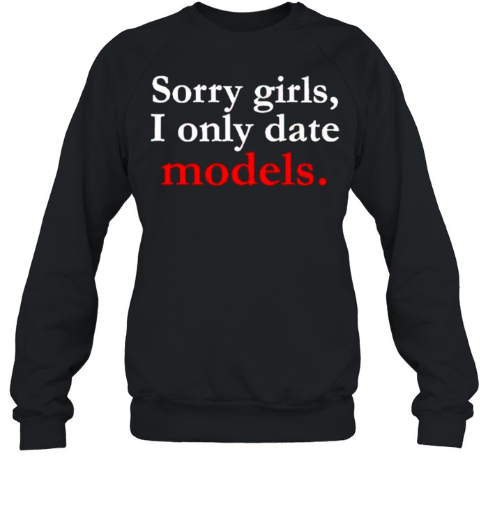 Sorry girls I only date models shirt Unisex Sweatshirt