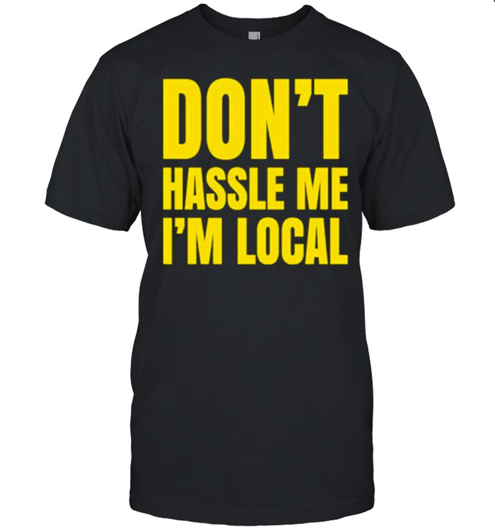 don’t hassle me I’m local shirt
