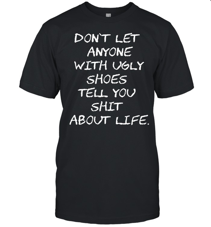 Don’t let anyone with ugly shoes tell you shit about life shirt