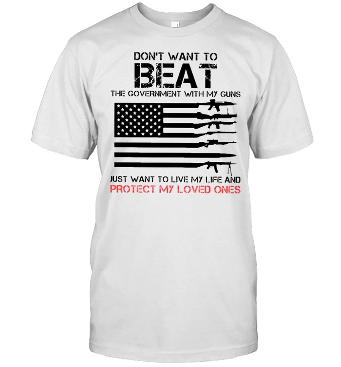 dont want to beat the government with my guns just want to live my life and protect my loved ones t-shirt